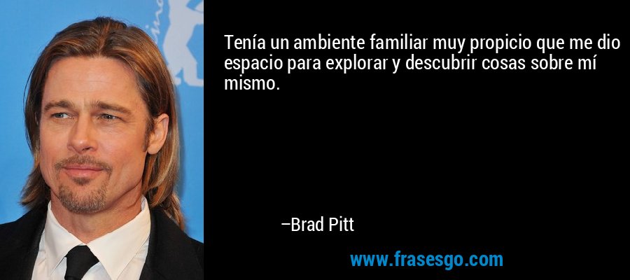 Tenía un ambiente familiar muy propicio que me dio espacio para explorar y descubrir cosas sobre mí mismo. – Brad Pitt