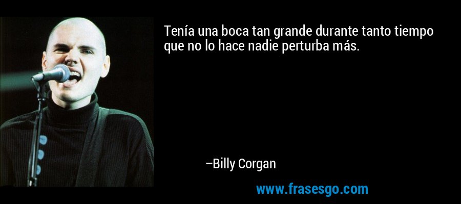 Tenía una boca tan grande durante tanto tiempo que no lo hace nadie perturba más. – Billy Corgan
