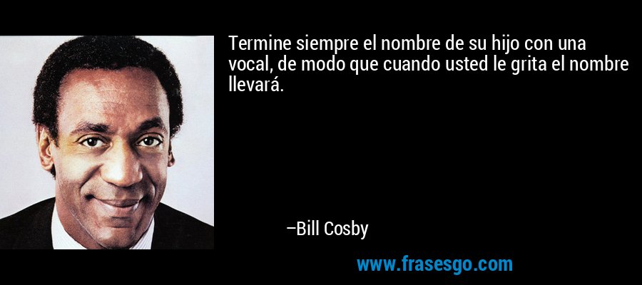 Termine siempre el nombre de su hijo con una vocal, de modo que cuando usted le grita el nombre llevará. – Bill Cosby