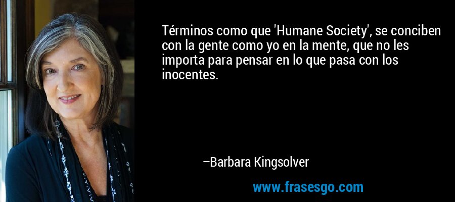 Términos como que 'Humane Society', se conciben con la gente como yo en la mente, que no les importa para pensar en lo que pasa con los inocentes. – Barbara Kingsolver