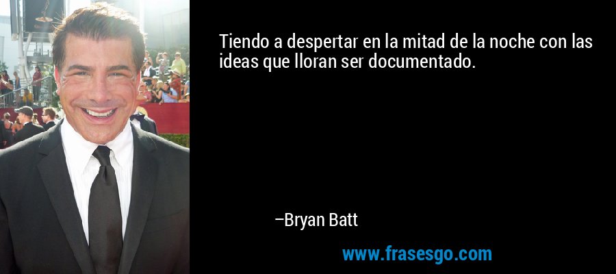 Tiendo a despertar en la mitad de la noche con las ideas que lloran ser documentado. – Bryan Batt