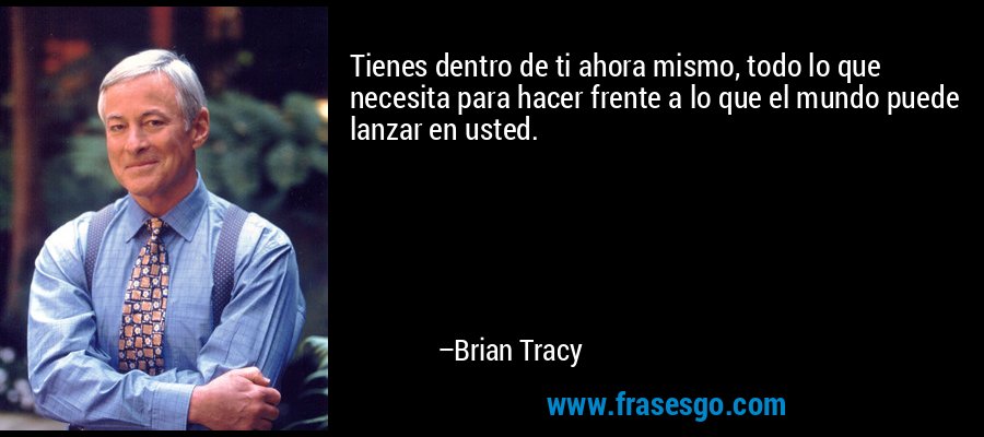 Tienes dentro de ti ahora mismo, todo lo que necesita para hacer frente a lo que el mundo puede lanzar en usted. – Brian Tracy