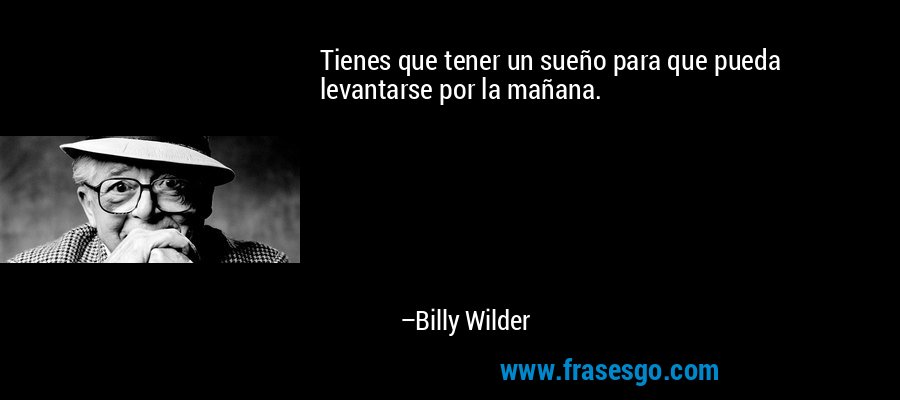 Tienes que tener un sueño para que pueda levantarse por la mañana. – Billy Wilder