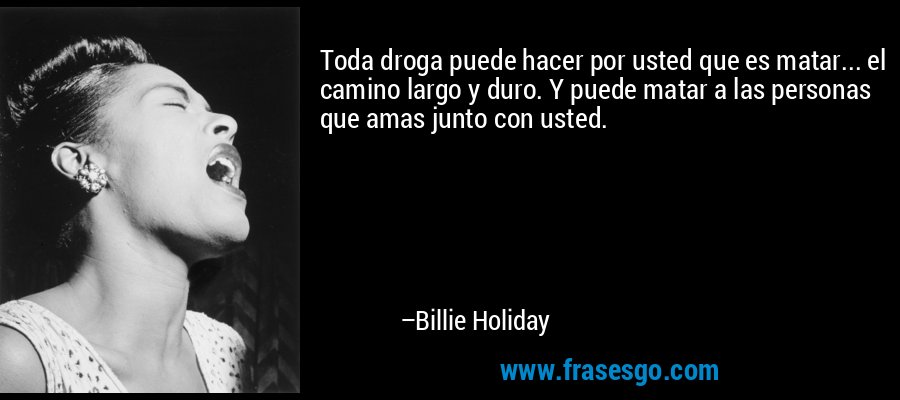 Toda droga puede hacer por usted que es matar... el camino largo y duro. Y puede matar a las personas que amas junto con usted. – Billie Holiday