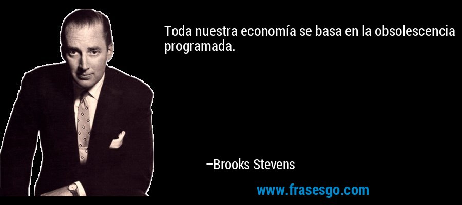 Toda nuestra economía se basa en la obsolescencia programada. – Brooks Stevens