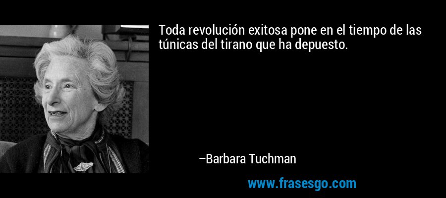 Toda revolución exitosa pone en el tiempo de las túnicas del tirano que ha depuesto. – Barbara Tuchman