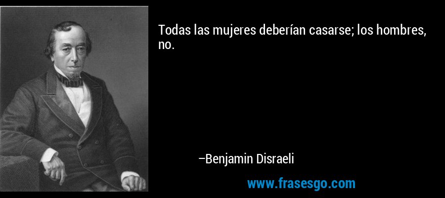Todas las mujeres deberían casarse; los hombres, no. – Benjamin Disraeli