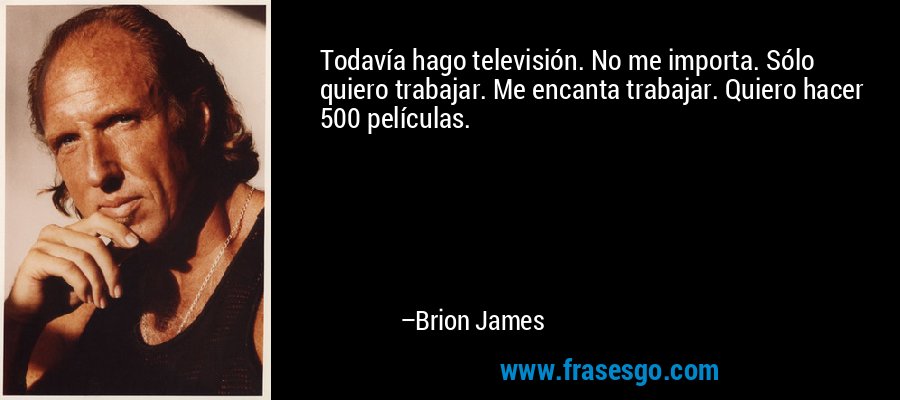 Todavía hago televisión. No me importa. Sólo quiero trabajar. Me encanta trabajar. Quiero hacer 500 películas. – Brion James