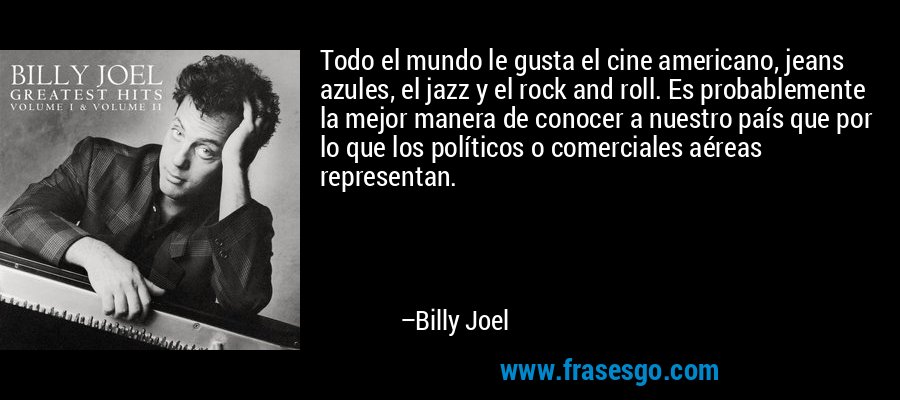 Todo el mundo le gusta el cine americano, jeans azules, el jazz y el rock and roll. Es probablemente la mejor manera de conocer a nuestro país que por lo que los políticos o comerciales aéreas representan. – Billy Joel