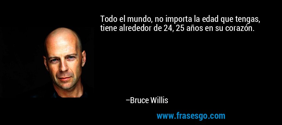 Todo el mundo, no importa la edad que tengas, tiene alrededor de 24, 25 años en su corazón. – Bruce Willis