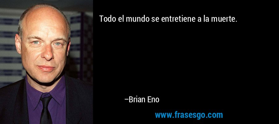 Todo el mundo se entretiene a la muerte. – Brian Eno