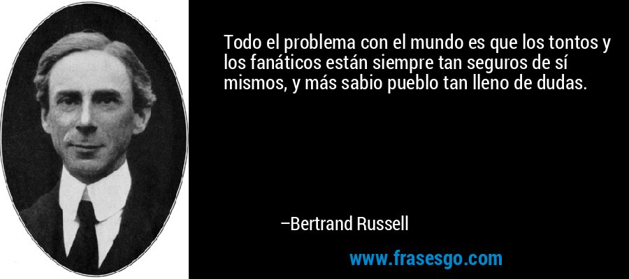 Todo el problema con el mundo es que los tontos y los fanáticos están siempre tan seguros de sí mismos, y más sabio pueblo tan lleno de dudas. – Bertrand Russell