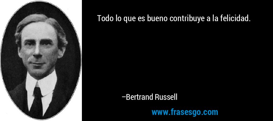 Todo lo que es bueno contribuye a la felicidad. – Bertrand Russell