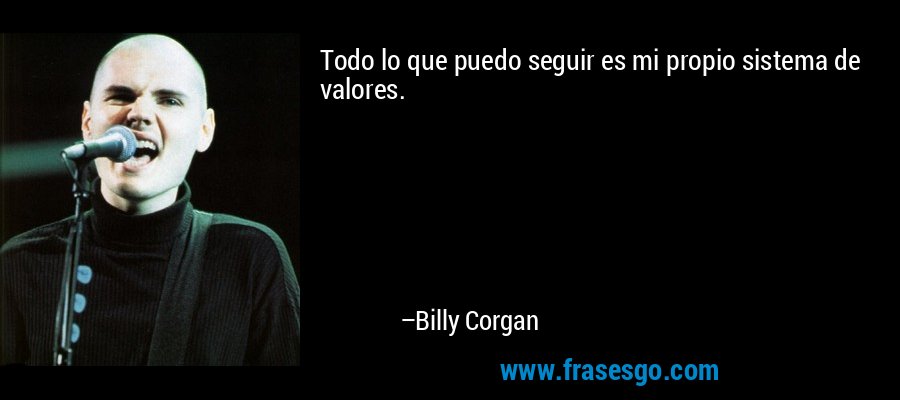 Todo lo que puedo seguir es mi propio sistema de valores. – Billy Corgan