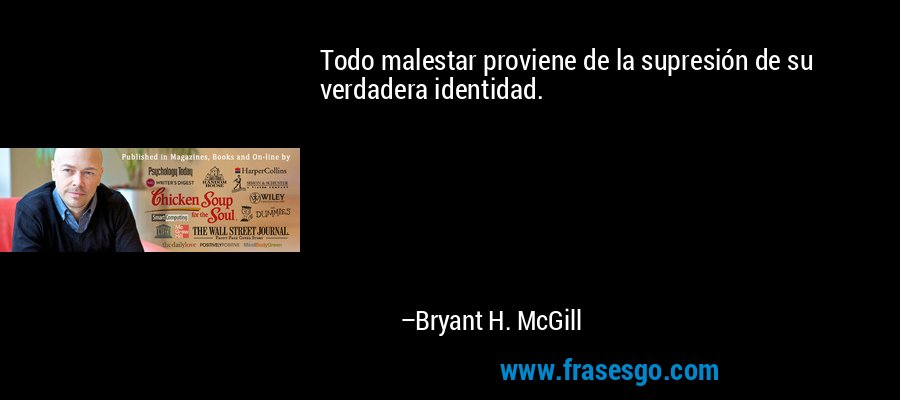Todo malestar proviene de la supresión de su verdadera identidad. – Bryant H. McGill