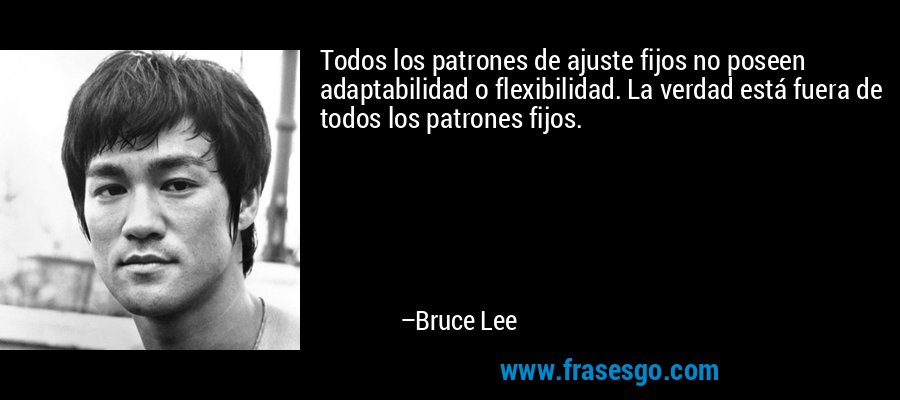 Todos los patrones de ajuste fijos no poseen adaptabilidad o flexibilidad. La verdad está fuera de todos los patrones fijos. – Bruce Lee