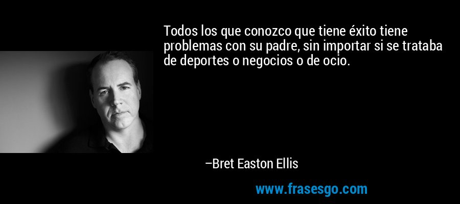 Todos los que conozco que tiene éxito tiene problemas con su padre, sin importar si se trataba de deportes o negocios o de ocio. – Bret Easton Ellis