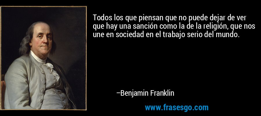 Todos los que piensan que no puede dejar de ver que hay una sanción como la de la religión, que nos une en sociedad en el trabajo serio del mundo. – Benjamin Franklin