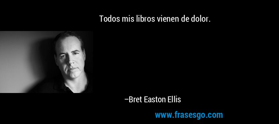 Todos mis libros vienen de dolor. – Bret Easton Ellis