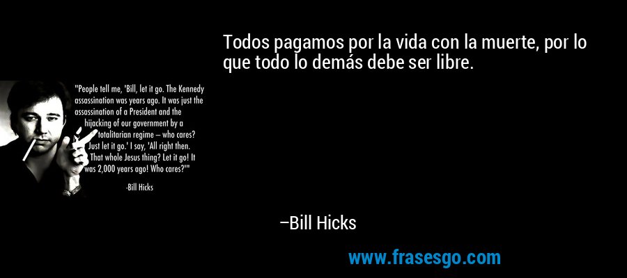 Todos pagamos por la vida con la muerte, por lo que todo lo demás debe ser libre. – Bill Hicks