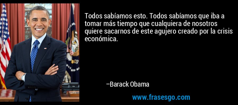 Todos sabíamos esto. Todos sabíamos que iba a tomar más tiempo que cualquiera de nosotros quiere sacarnos de este agujero creado por la crisis económica. – Barack Obama