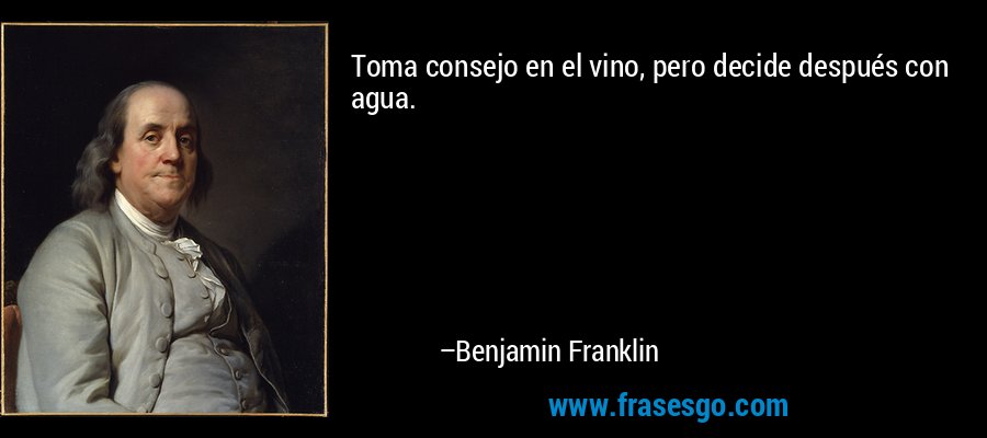 Toma consejo en el vino, pero decide después con agua. – Benjamin Franklin