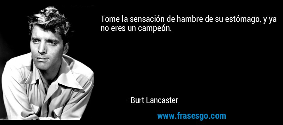 Tome la sensación de hambre de su estómago, y ya no eres un campeón. – Burt Lancaster