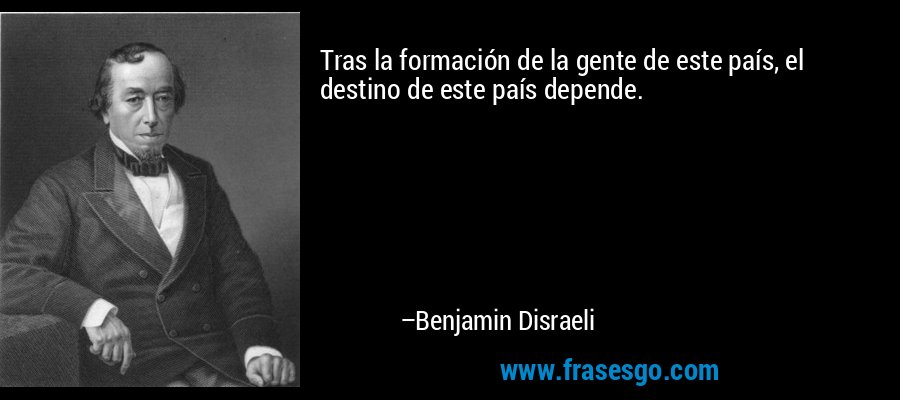 Tras la formación de la gente de este país, el destino de este país depende. – Benjamin Disraeli