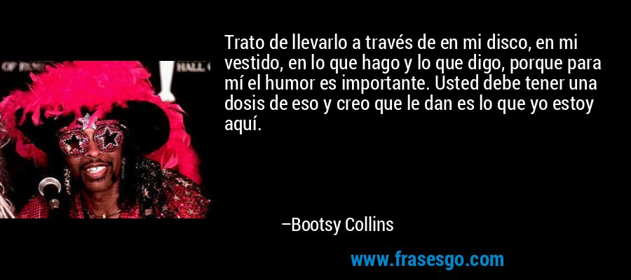Trato de llevarlo a través de en mi disco, en mi vestido, en lo que hago y lo que digo, porque para mí el humor es importante. Usted debe tener una dosis de eso y creo que le dan es lo que yo estoy aquí. – Bootsy Collins
