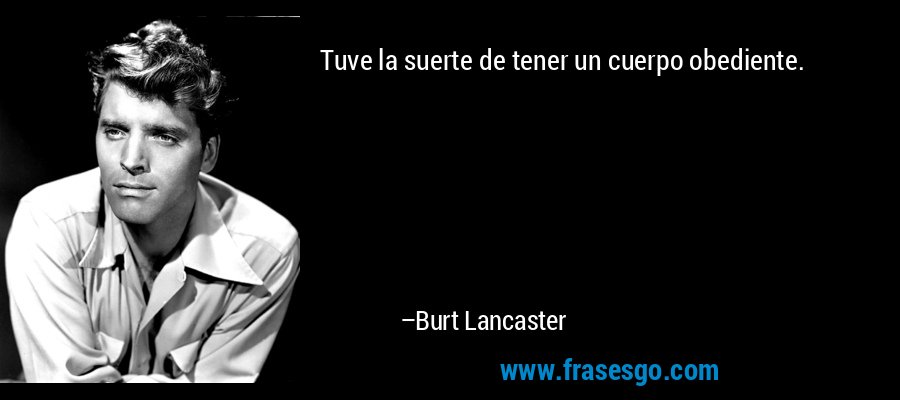 Tuve la suerte de tener un cuerpo obediente. – Burt Lancaster