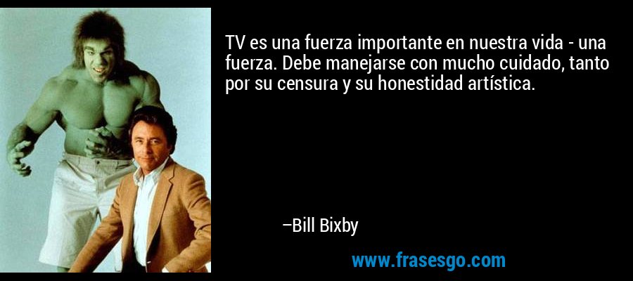 TV es una fuerza importante en nuestra vida - una fuerza. Debe manejarse con mucho cuidado, tanto por su censura y su honestidad artística. – Bill Bixby