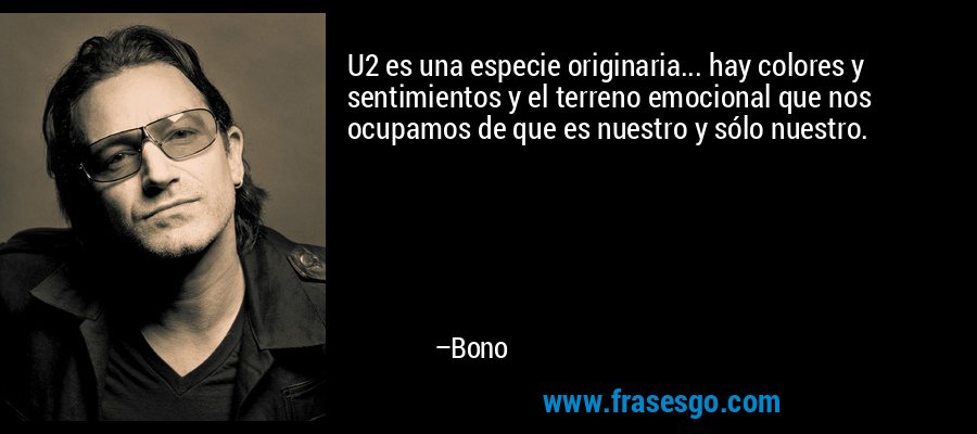 U2 es una especie originaria... hay colores y sentimientos y el terreno emocional que nos ocupamos de que es nuestro y sólo nuestro. – Bono