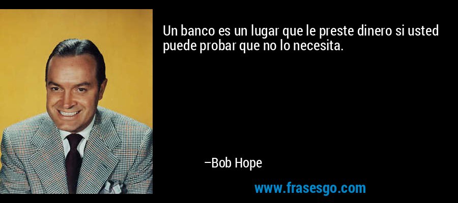 Un banco es un lugar que le preste dinero si usted puede probar que no lo necesita. – Bob Hope