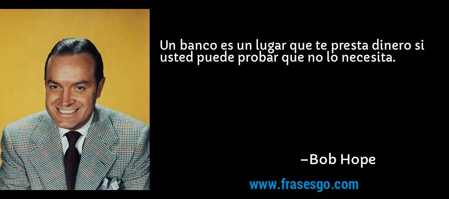 Un banco es un lugar que te presta dinero si usted puede probar que no lo necesita. – Bob Hope