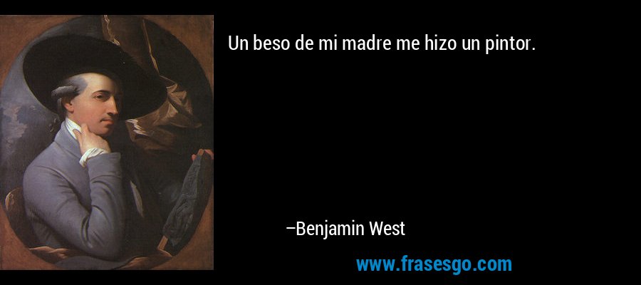 Un beso de mi madre me hizo un pintor. – Benjamin West