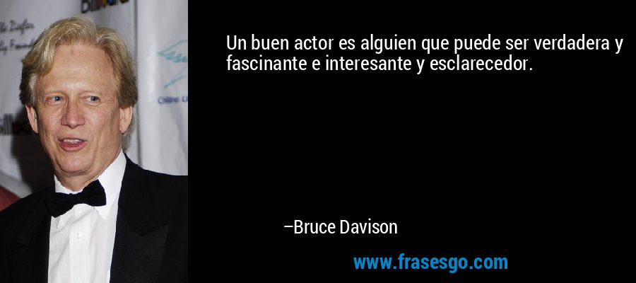 Un buen actor es alguien que puede ser verdadera y fascinante e interesante y esclarecedor. – Bruce Davison