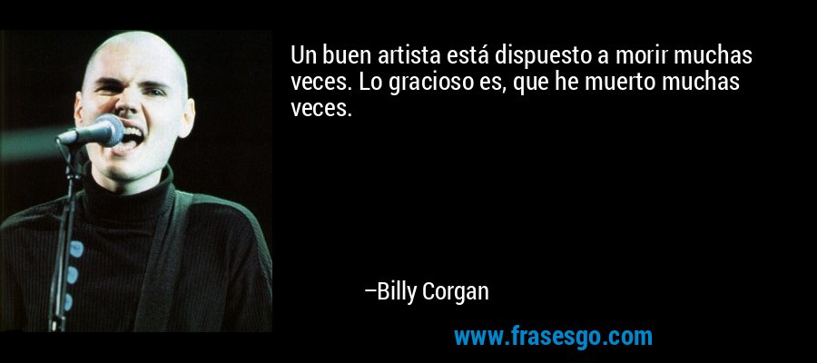 Un buen artista está dispuesto a morir muchas veces. Lo gracioso es, que he muerto muchas veces. – Billy Corgan