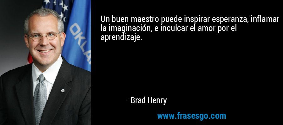 Un buen maestro puede inspirar esperanza, inflamar la imaginación, e inculcar el amor por el aprendizaje. – Brad Henry