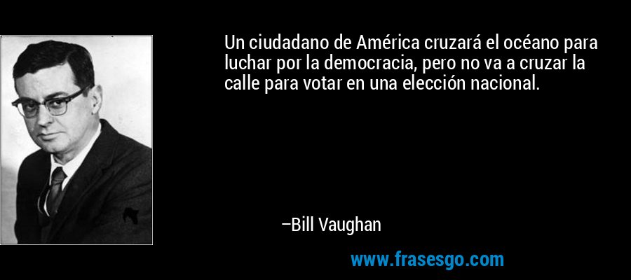 Un ciudadano de América cruzará el océano para luchar por la democracia, pero no va a cruzar la calle para votar en una elección nacional. – Bill Vaughan