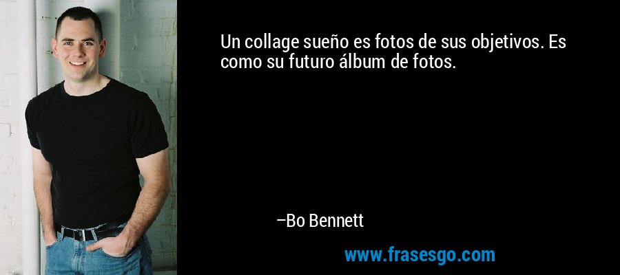 Un collage sueño es fotos de sus objetivos. Es como su futuro álbum de fotos. – Bo Bennett