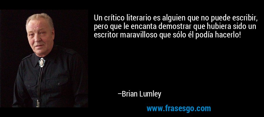 Un crítico literario es alguien que no puede escribir, pero que le encanta demostrar que hubiera sido un escritor maravilloso que sólo él podía hacerlo! – Brian Lumley