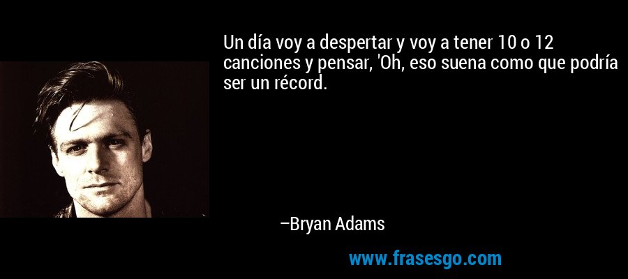 Un día voy a despertar y voy a tener 10 o 12 canciones y pensar, 'Oh, eso suena como que podría ser un récord. – Bryan Adams