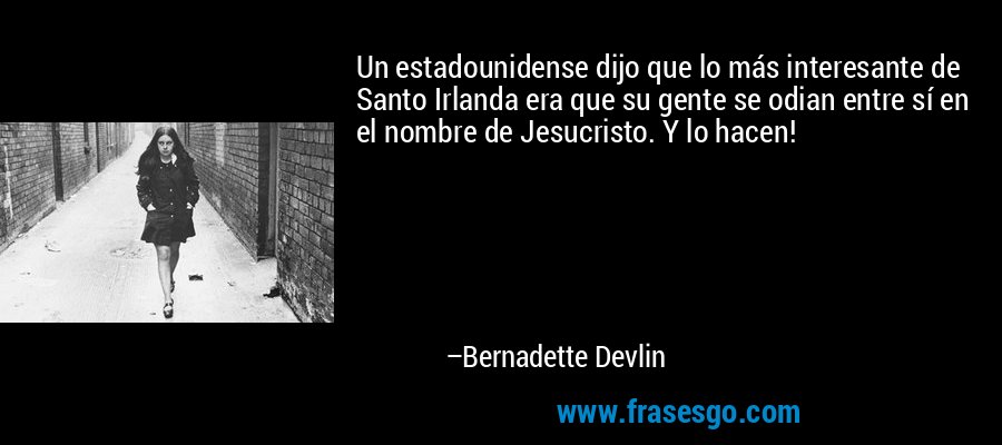 Un estadounidense dijo que lo más interesante de Santo Irlanda era que su gente se odian entre sí en el nombre de Jesucristo. Y lo hacen! – Bernadette Devlin