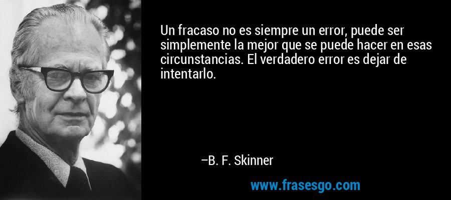 Un fracaso no es siempre un error, puede ser simplemente la mejor que se puede hacer en esas circunstancias. El verdadero error es dejar de intentarlo. – B. F. Skinner