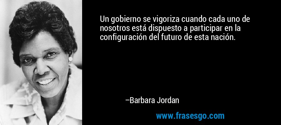 Un gobierno se vigoriza cuando cada uno de nosotros está dispuesto a participar en la configuración del futuro de esta nación. – Barbara Jordan