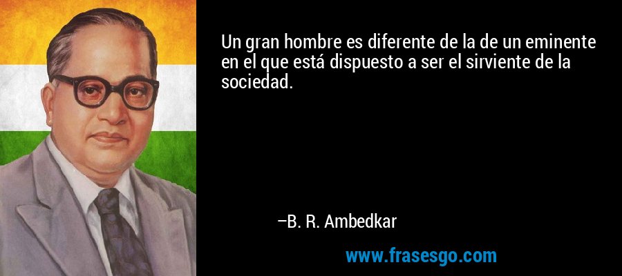 Un gran hombre es diferente de la de un eminente en el que está dispuesto a ser el sirviente de la sociedad. – B. R. Ambedkar