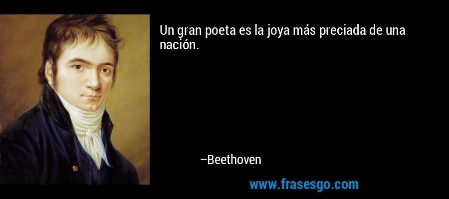Un gran poeta es la joya más preciada de una nación. – Beethoven