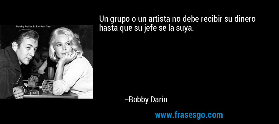 Un grupo o un artista no debe recibir su dinero hasta que su jefe se la suya. – Bobby Darin