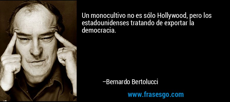 Un monocultivo no es sólo Hollywood, pero los estadounidenses tratando de exportar la democracia. – Bernardo Bertolucci
