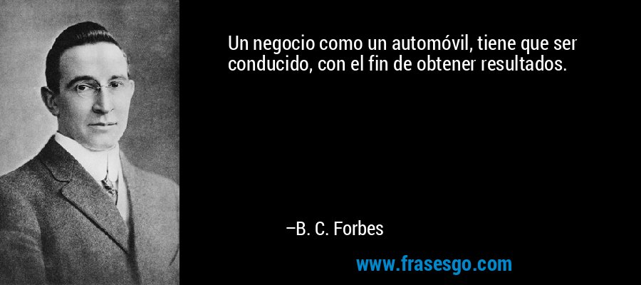 Un negocio como un automóvil, tiene que ser conducido, con el fin de obtener resultados. – B. C. Forbes